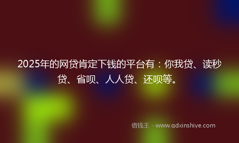 2025年的网贷肯定下钱的平台有：你我贷、读秒贷、省呗、人人贷、还呗等。
