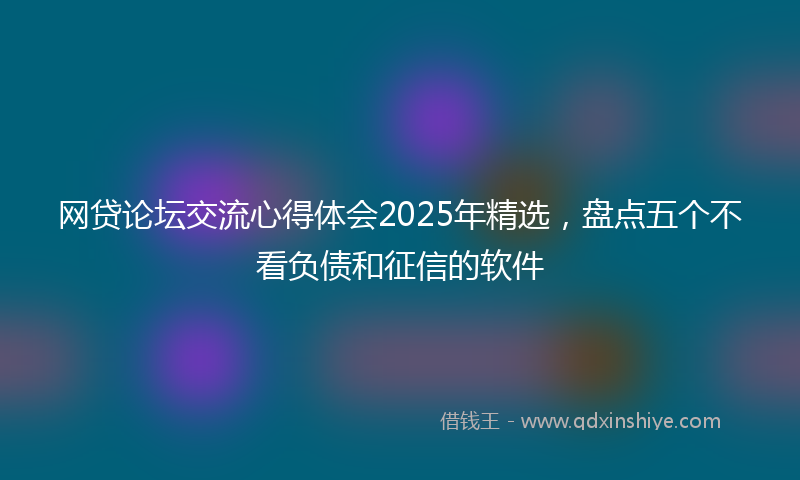 网贷论坛交流心得体会2025年精选，盘点五个不看负债和征信的软件