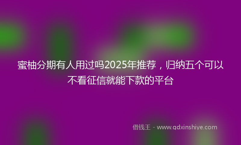 蜜柚分期有人用过吗2025年推荐，归纳五个可以不看征信就能下款的平台