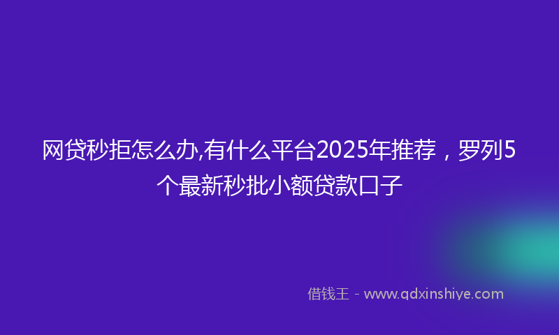 网贷秒拒怎么办,有什么平台2025年推荐，罗列5个最新秒批小额贷款口子