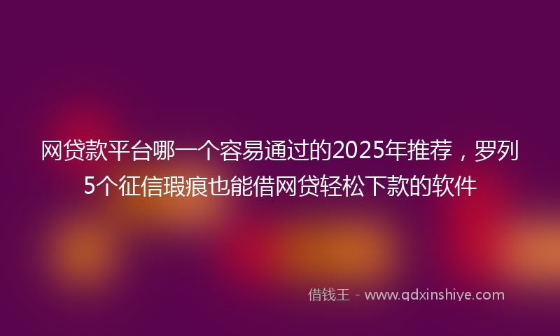 网贷款平台哪一个容易通过的2025年推荐，罗列5个征信瑕疵也能借网贷轻松下款的软件