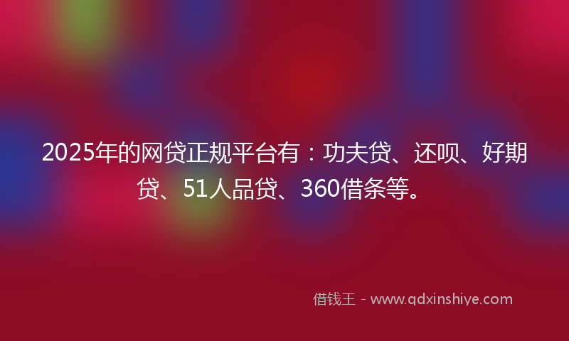 2025年的网贷正规平台有：功夫贷、还呗、好期贷、51人品贷、360借条等。