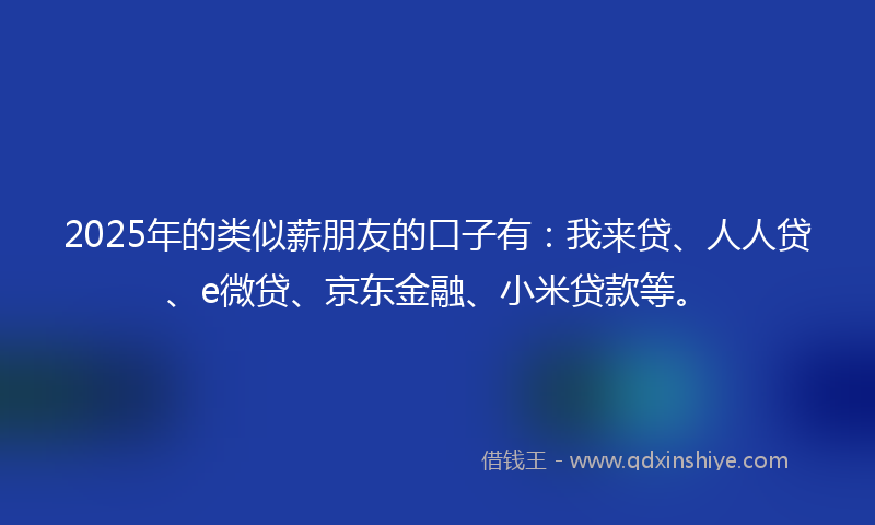 2025年的类似薪朋友的口子有：我来贷、人人贷、e微贷、京东金融、小米贷款等。