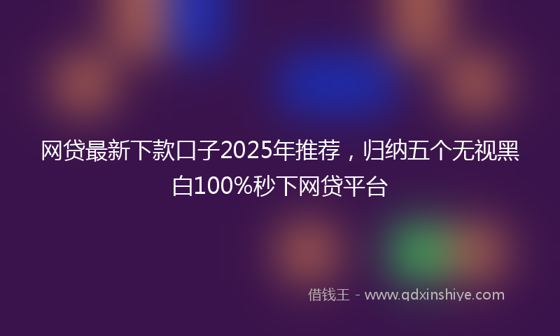 网贷最新下款口子2025年推荐，归纳五个无视黑白100%秒下网贷平台
