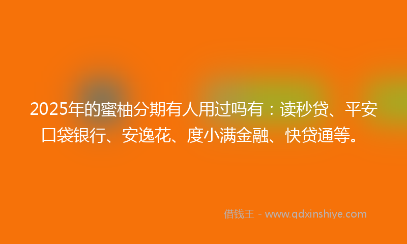 2025年的蜜柚分期有人用过吗有：读秒贷、平安口袋银行、安逸花、度小满金融、快贷通等。