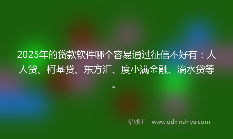 2025年的贷款软件哪个容易通过征信不好有：人人贷、柯基贷、东方汇、度小满金融、滴水贷等。