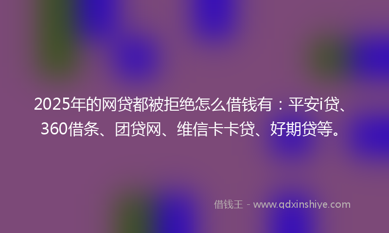 2025年的网贷都被拒绝怎么借钱有：平安i贷、360借条、团贷网、维信卡卡贷、好期贷等。