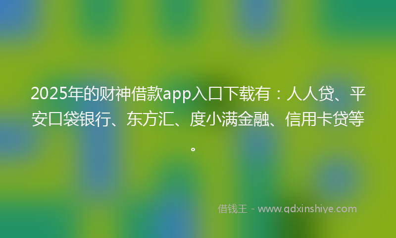 2025年的财神借款app入口下载有：人人贷、平安口袋银行、东方汇、度小满金融、信用卡贷等。