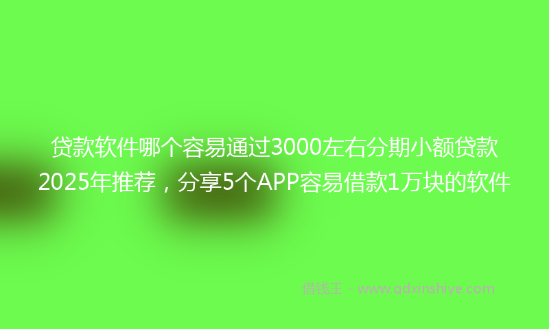 贷款软件哪个容易通过3000左右分期小额贷款2025年推荐，分享5个APP容易借款1万块的软件