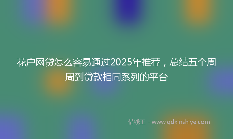 花户网贷怎么容易通过2025年推荐，总结五个周周到贷款相同系列的平台