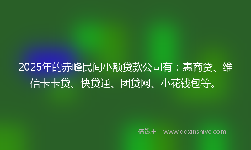 2025年的赤峰民间小额贷款公司有：惠商贷、维信卡卡贷、快贷通、团贷网、小花钱包等。