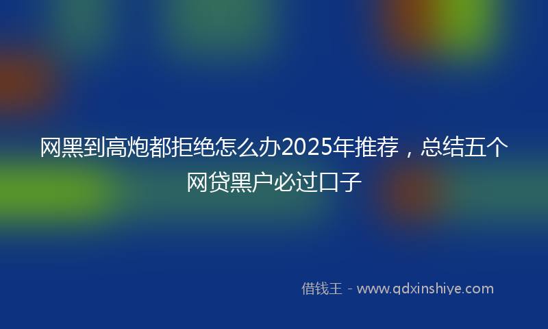 网黑到高炮都拒绝怎么办2025年推荐，总结五个网贷黑户必过口子
