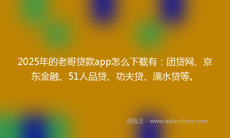 2025年的老哥贷款app怎么下载有：团贷网、京东金融、51人品贷、功夫贷、滴水贷等。