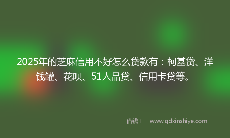 2025年的芝麻信用不好怎么贷款有：柯基贷、洋钱罐、花呗、51人品贷、信用卡贷等。