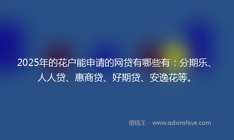 2025年的花户能申请的网贷有哪些有：分期乐、人人贷、惠商贷、好期贷、安逸花等。