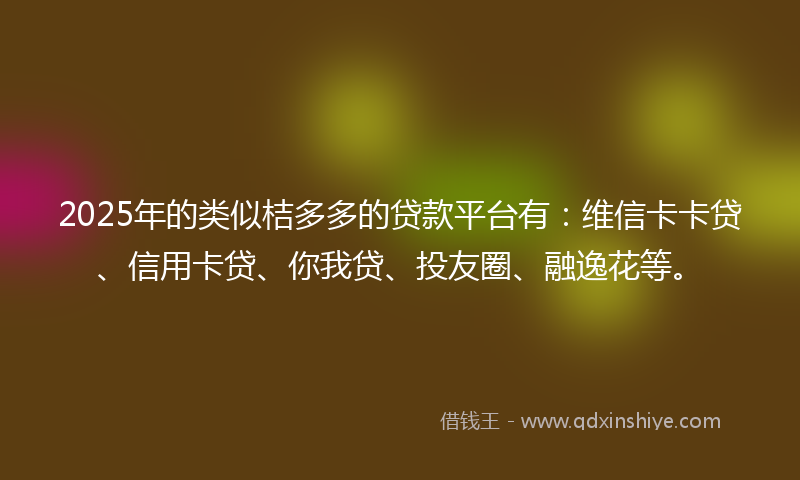 2025年的类似桔多多的贷款平台有：维信卡卡贷、信用卡贷、你我贷、投友圈、融逸花等。