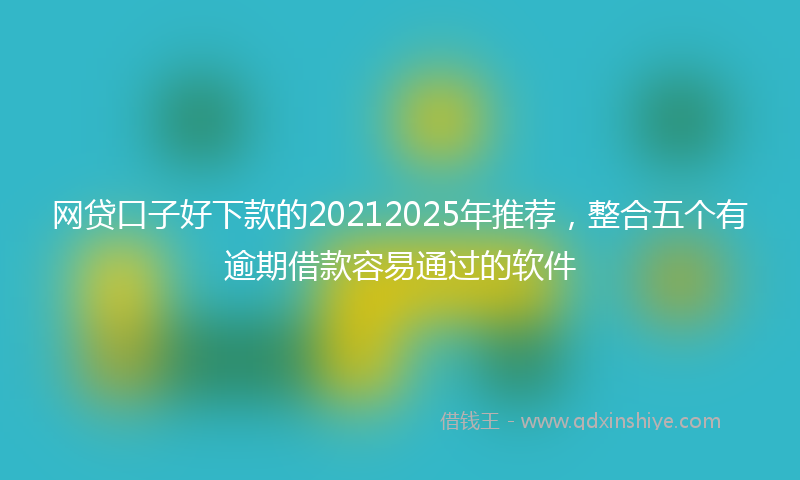 网贷口子好下款的20212025年推荐，整合五个有逾期借款容易通过的软件