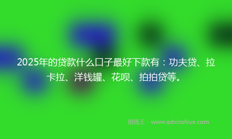 2025年的贷款什么口子最好下款有：功夫贷、拉卡拉、洋钱罐、花呗、拍拍贷等。