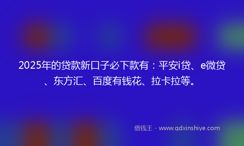 2025年的贷款新口子必下款有：平安i贷、e微贷、东方汇、百度有钱花、拉卡拉等。