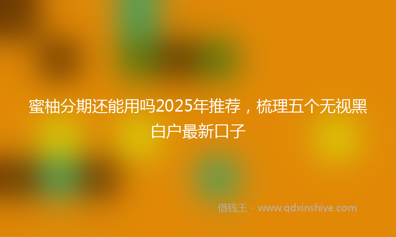 蜜柚分期还能用吗2025年推荐，梳理五个无视黑白户最新口子
