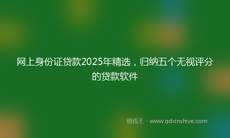 网上身份证贷款2025年精选，归纳五个无视评分的贷款软件