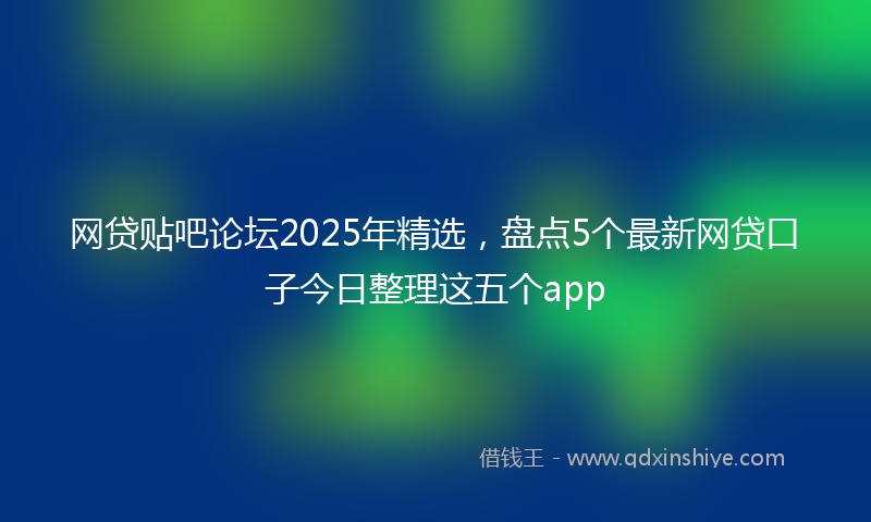 网贷贴吧论坛2025年精选，盘点5个最新网贷口子今日整理这五个app