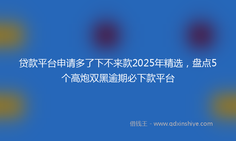 贷款平台申请多了下不来款2025年精选，盘点5个高炮双黑逾期必下款平台