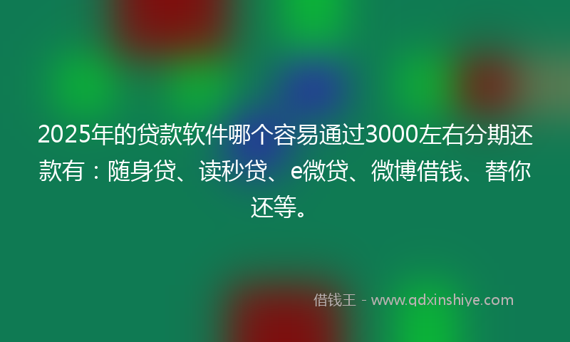 2025年的贷款软件哪个容易通过3000左右分期还款有：随身贷、读秒贷、e微贷、微博借钱、替你还等。