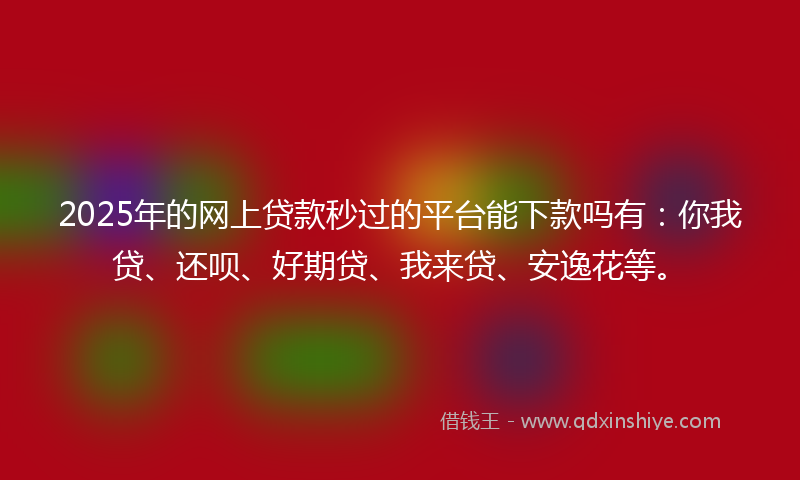 2025年的网上贷款秒过的平台能下款吗有：你我贷、还呗、好期贷、我来贷、安逸花等。
