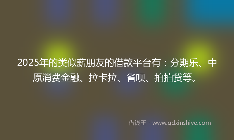 2025年的类似薪朋友的借款平台有：分期乐、中原消费金融、拉卡拉、省呗、拍拍贷等。