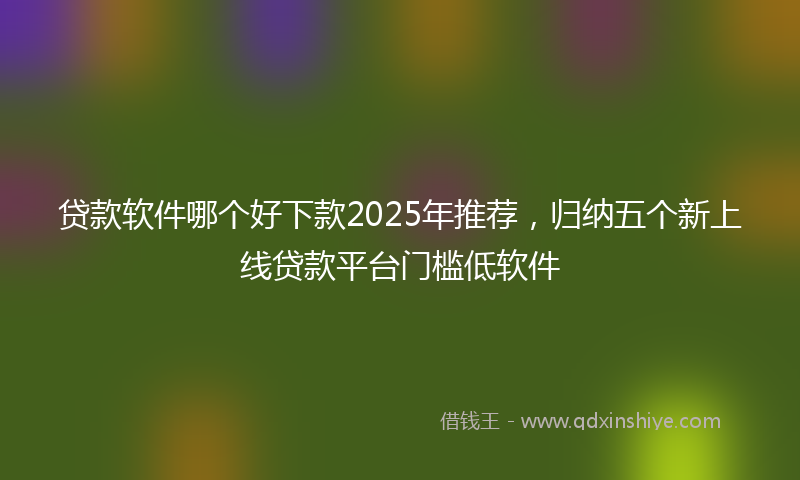 贷款软件哪个好下款2025年推荐，归纳五个新上线贷款平台门槛低软件