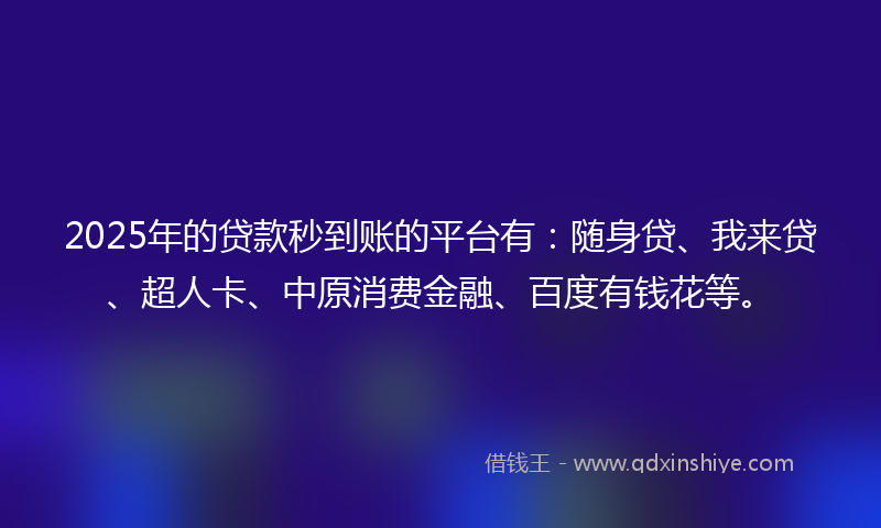 2025年的贷款秒到账的平台有：随身贷、我来贷、超人卡、中原消费金融、百度有钱花等。