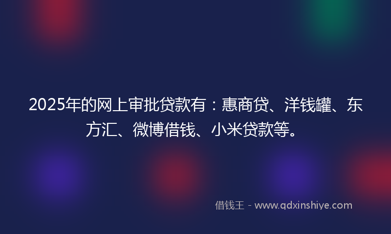 2025年的网上审批贷款有：惠商贷、洋钱罐、东方汇、微博借钱、小米贷款等。