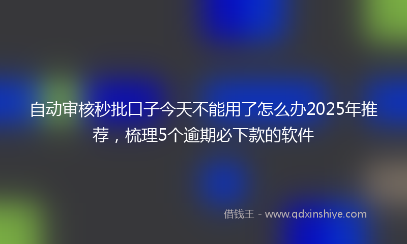 自动审核秒批口子今天不能用了怎么办2025年推荐，梳理5个逾期必下款的软件
