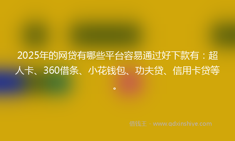 2025年的网贷有哪些平台容易通过好下款有：超人卡、360借条、小花钱包、功夫贷、信用卡贷等。