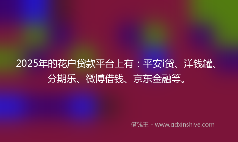 2025年的花户贷款平台上有:平安i贷、洋钱罐、分期乐、微博借钱、京东金融等。
