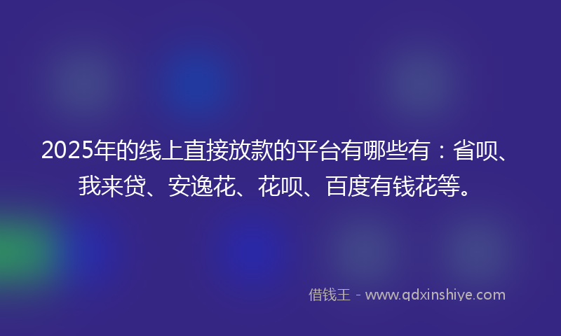2025年的线上直接放款的平台有哪些有：省呗、我来贷、安逸花、花呗、百度有钱花等。