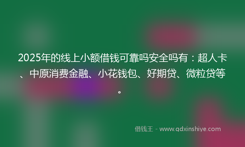 2025年的线上小额借钱可靠吗安全吗有：超人卡、中原消费金融、小花钱包、好期贷、微粒贷等。