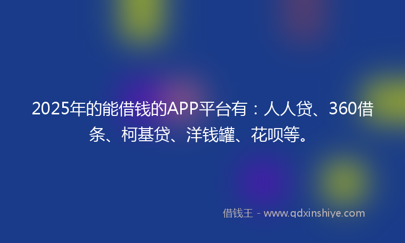 2025年的能借钱的APP平台有：人人贷、360借条、柯基贷、洋钱罐、花呗等。