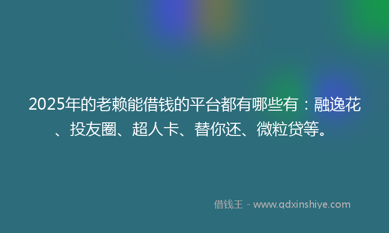 2025年的老赖能借钱的平台都有哪些有：融逸花、投友圈、超人卡、替你还、微粒贷等。