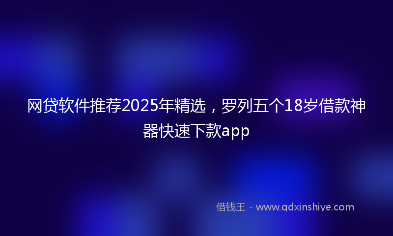 网贷软件推荐2025年精选，罗列五个18岁借款神器快速下款app