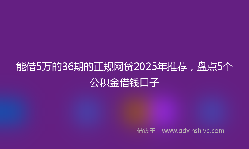 能借5万的36期的正规网贷2025年推荐，盘点5个公积金借钱口子