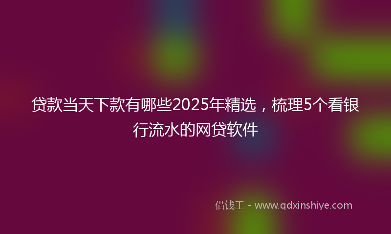 贷款当天下款有哪些2025年精选，梳理5个看银行流水的网贷软件