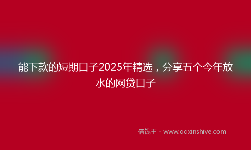 能下款的短期口子2025年精选，分享五个今年放水的网贷口子