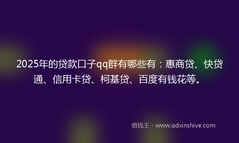 2025年的贷款口子qq群有哪些有：惠商贷、快贷通、信用卡贷、柯基贷、百度有钱花等。