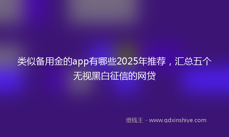 类似备用金的app有哪些2025年推荐，汇总五个无视黑白征信的网贷