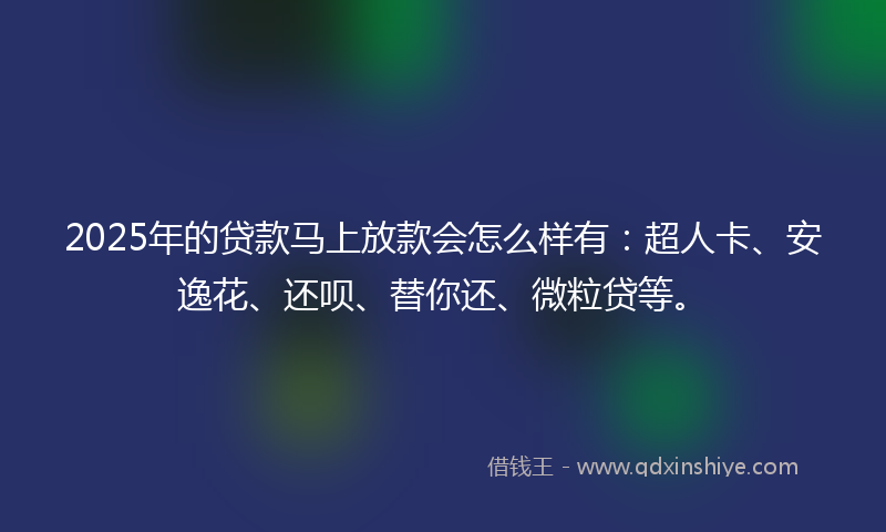 2025年的贷款马上放款会怎么样有：超人卡、安逸花、还呗、替你还、微粒贷等。