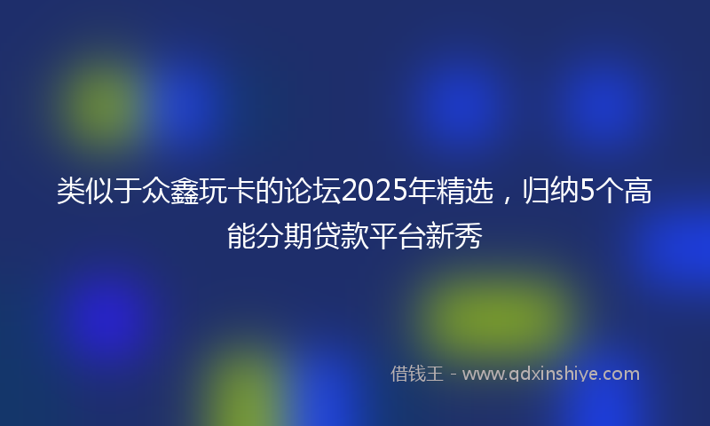 类似于众鑫玩卡的论坛2025年精选，归纳5个高能分期贷款平台新秀