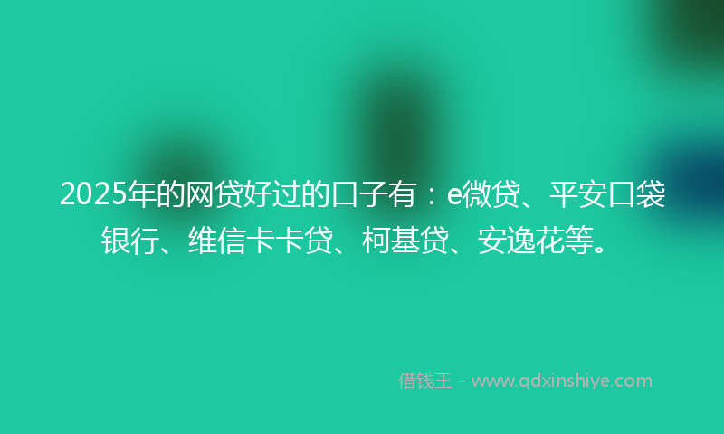 2025年的网贷好过的口子有：e微贷、平安口袋银行、维信卡卡贷、柯基贷、安逸花等。