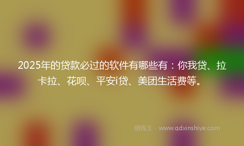 2025年的贷款必过的软件有哪些有：你我贷、拉卡拉、花呗、平安i贷、美团生活费等。